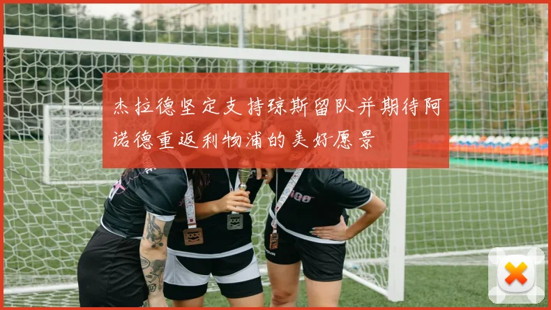 杰拉德坚定支持琼斯留队并期待阿诺德重返利物浦的美好愿景