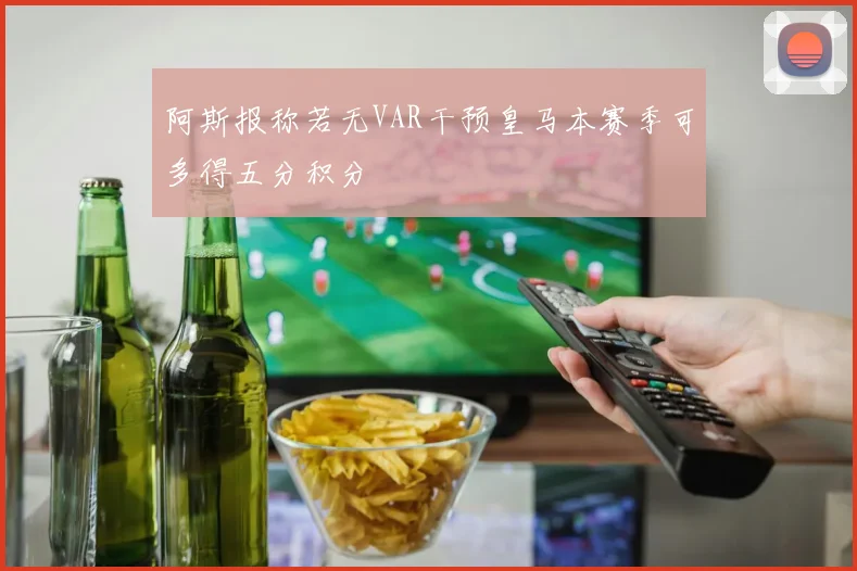 阿斯报称若无VAR干预皇马本赛季可多得五分积分