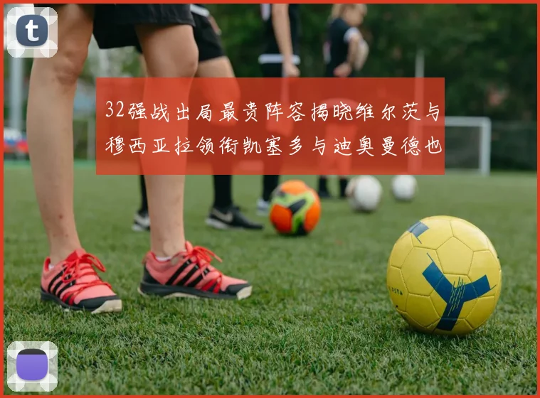 32强战出局最贵阵容揭晓维尔茨与穆西亚拉领衔凯塞多与迪奥曼德也在其中