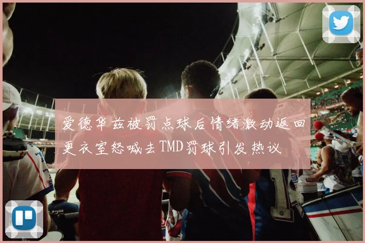 爱德华兹被罚点球后情绪激动返回更衣室怒喊去TMD罚球引发热议