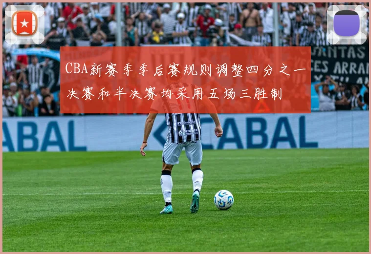 CBA新赛季季后赛规则调整四分之一决赛和半决赛均采用五场三胜制