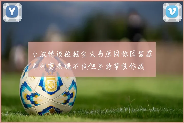 小波特谈被掘金交易原因称因雷霆系列赛表现不佳但坚持带伤作战