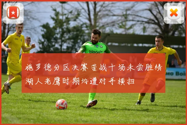 施罗德分区决赛苦战十场未尝胜绩湖人老鹰时期均遭对手横扫