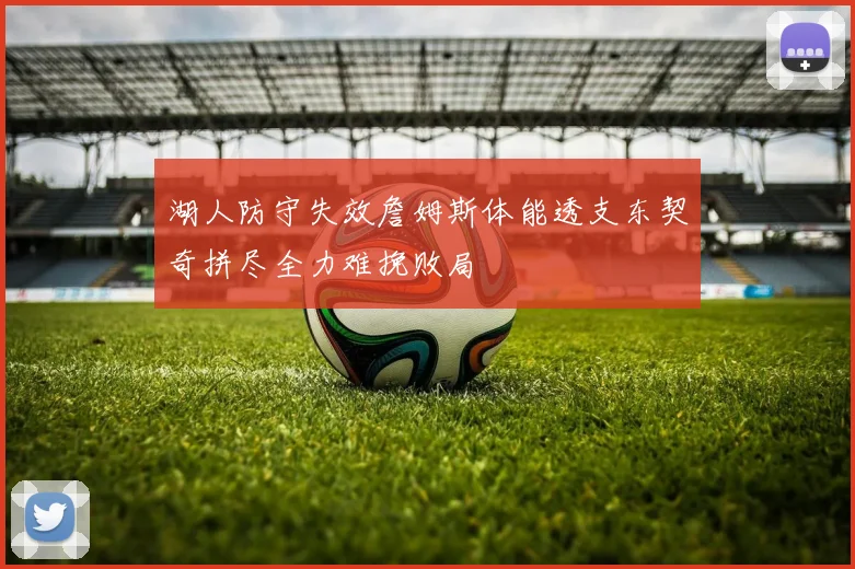 湖人防守失效詹姆斯体能透支东契奇拼尽全力难挽败局