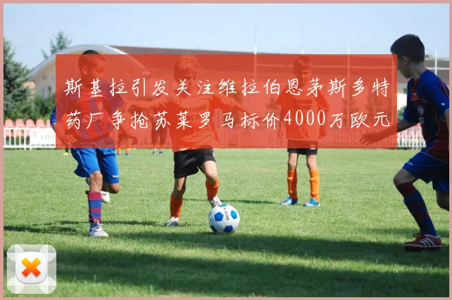 斯基拉引发关注维拉伯恩茅斯多特药厂争抢苏莱罗马标价4000万欧元