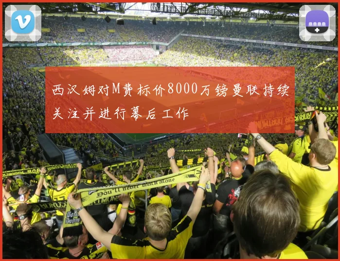 西汉姆对M费标价8000万镑曼联持续关注并进行幕后工作