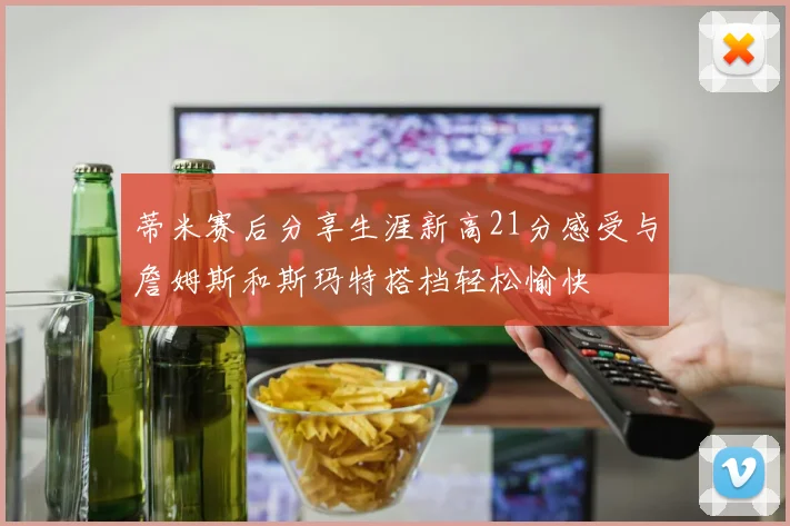 蒂米赛后分享生涯新高21分感受与詹姆斯和斯玛特搭档轻松愉快