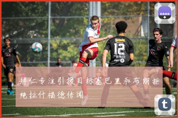 拜仁专注引援目标塞巴里和布朗拒绝拉什福德传闻