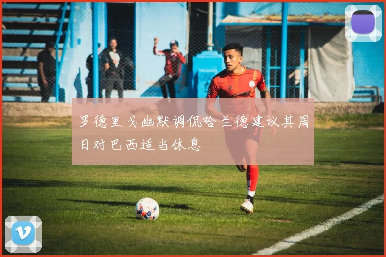 罗德里戈幽默调侃哈兰德建议其周日对巴西适当休息