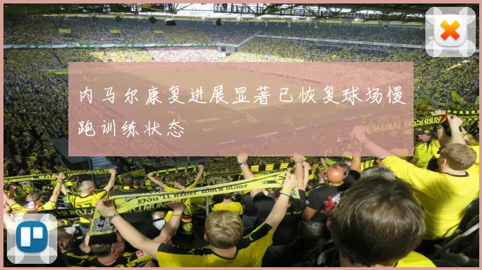 内马尔康复进展显著已恢复球场慢跑训练状态