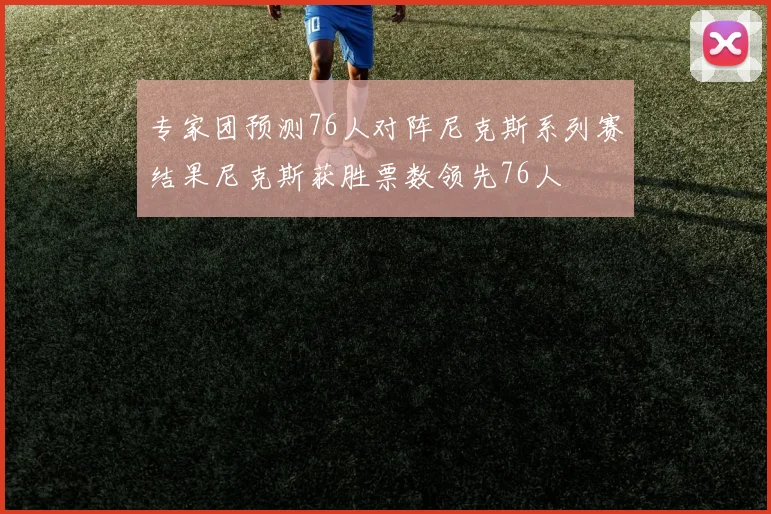 专家团预测76人对阵尼克斯系列赛结果尼克斯获胜票数领先76人