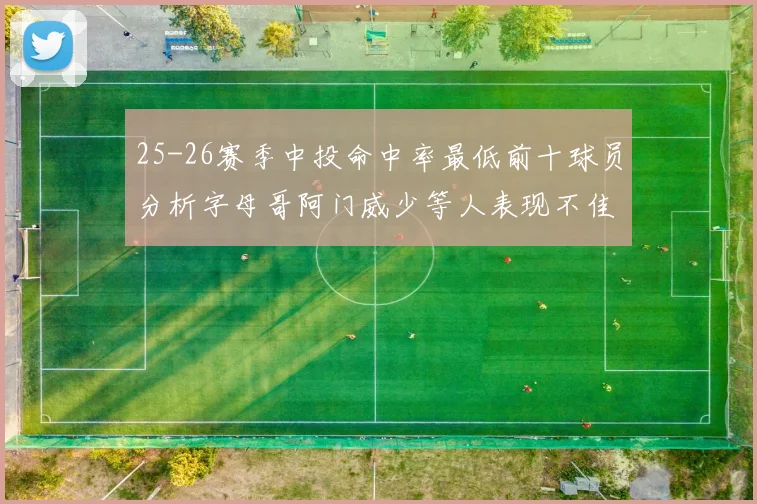 25-26赛季中投命中率最低前十球员分析字母哥阿门威少等人表现不佳