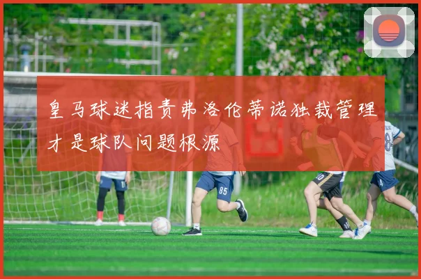 皇马球迷指责弗洛伦蒂诺独裁管理才是球队问题根源
