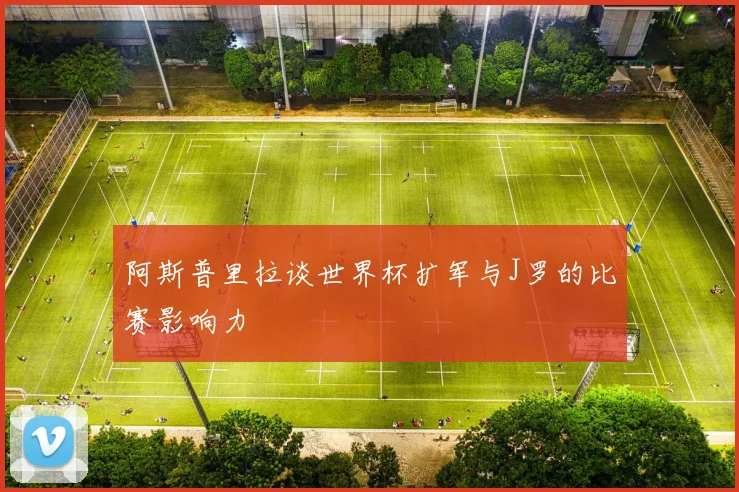阿斯普里拉谈世界杯扩军与J罗的比赛影响力