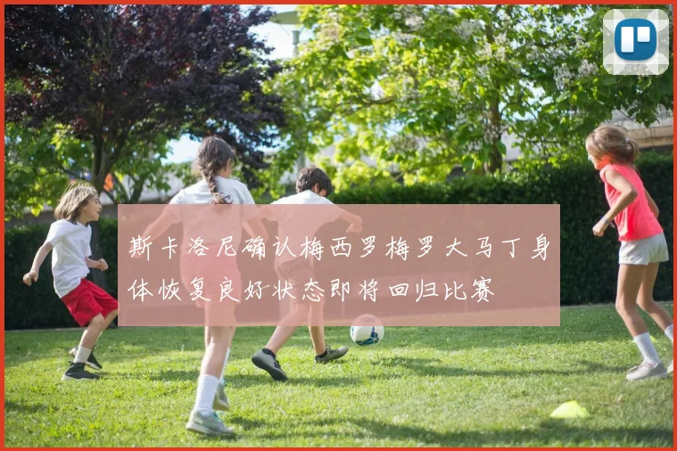 斯卡洛尼确认梅西罗梅罗大马丁身体恢复良好状态即将回归比赛