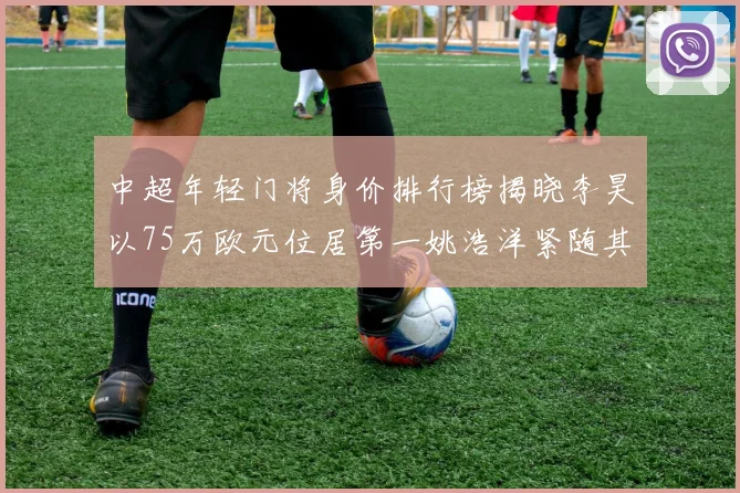 中超年轻门将身价排行榜揭晓李昊以75万欧元位居第一姚浩洋紧随其后