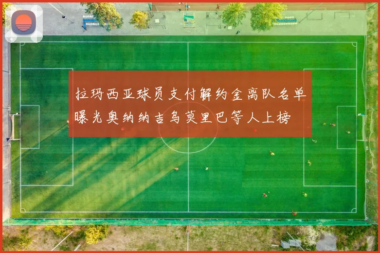 拉玛西亚球员支付解约金离队名单曝光奥纳纳吉乌莫里巴等人上榜