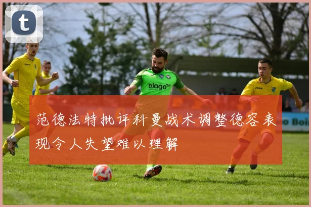 范德法特批评科曼战术调整德容表现令人失望难以理解