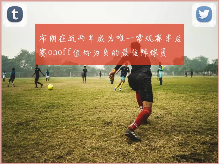 布朗在近两年成为唯一常规赛季后赛onoff值均为负的最佳阵球员