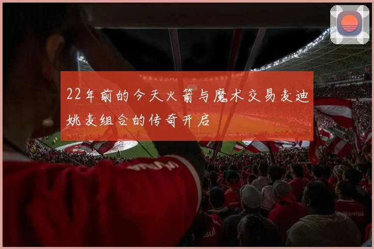 22年前的今天火箭与魔术交易麦迪姚麦组合的传奇开启