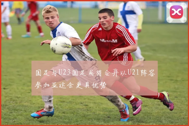 国足与U23国足或将合并以U21阵容参加亚运会更具优势