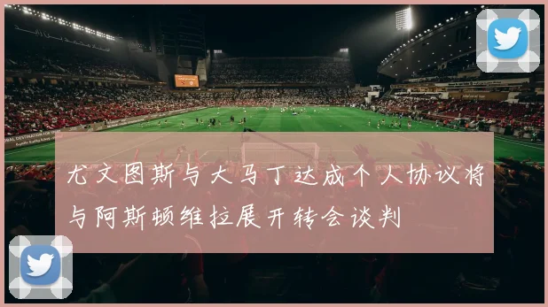 尤文图斯与大马丁达成个人协议将与阿斯顿维拉展开转会谈判