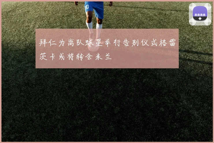拜仁为离队球星举行告别仪式格雷茨卡或将转会米兰