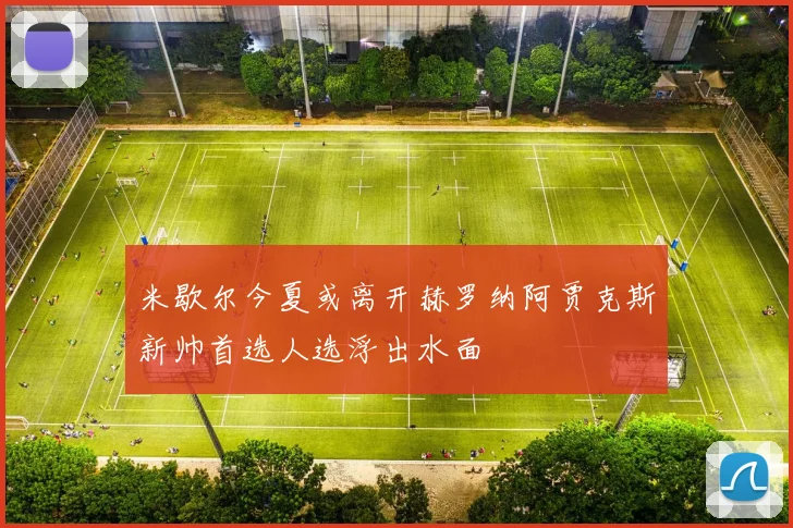米歇尔今夏或离开赫罗纳阿贾克斯新帅首选人选浮出水面
