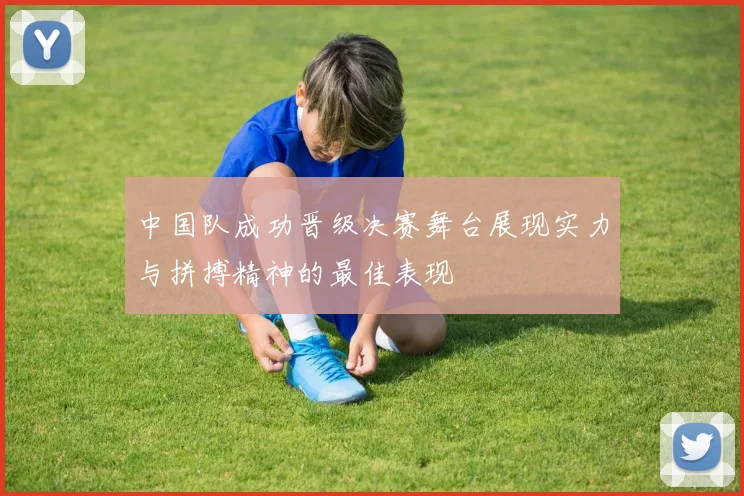 中国队成功晋级决赛舞台展现实力与拼搏精神的最佳表现