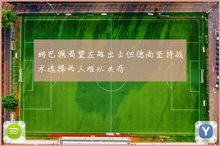 姆巴佩渴望左路出击但德尚坚持战术选择两人难以共存